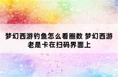 梦幻西游钓鱼怎么看圈数 梦幻西游老是卡在扫码界面上